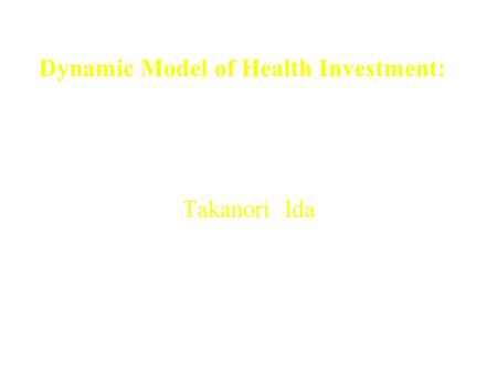 Dynamic Model of Health Investment: Theoretical and Empirical Analysis of the Influence of Risks over Time and Age on Medical Expenditures Takanori Ida.