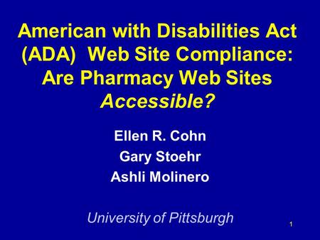 1 American with Disabilities Act (ADA) Web Site Compliance: Are Pharmacy Web Sites Accessible? Ellen R. Cohn Gary Stoehr Ashli Molinero University of Pittsburgh.