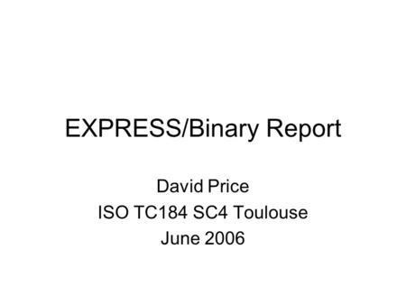 EXPRESS/Binary Report David Price ISO TC184 SC4 Toulouse June 2006.