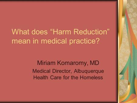 What does “Harm Reduction” mean in medical practice? Miriam Komaromy, MD Medical Director, Albuquerque Health Care for the Homeless.