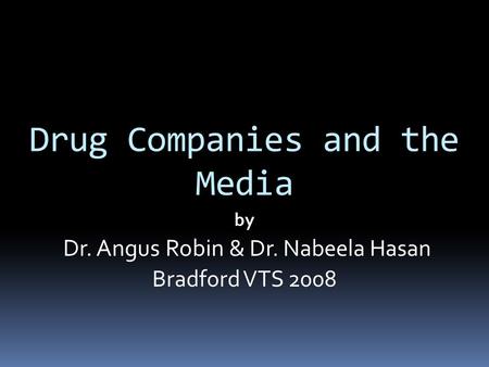 Drug Companies and the Media by Dr. Angus Robin & Dr. Nabeela Hasan Bradford VTS 2008.