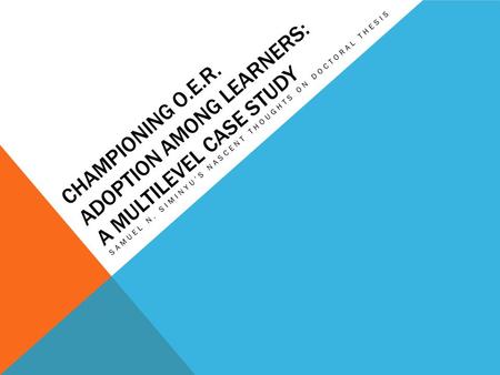 CHAMPIONING O.E.R. ADOPTION AMONG LEARNERS: A MULTILEVEL CASE STUDY SAMUEL N. SIMINYU’S NASCENT THOUGHTS ON DOCTORAL THESIS.