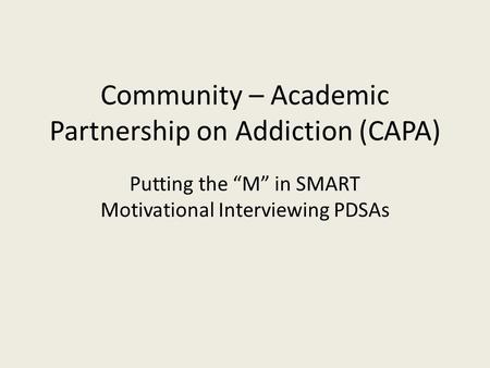 Community – Academic Partnership on Addiction (CAPA) Putting the “M” in SMART Motivational Interviewing PDSAs.