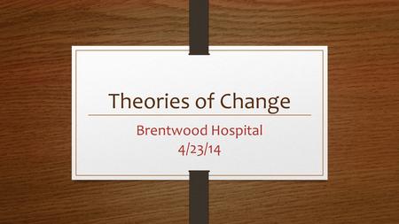 Theories of Change Brentwood Hospital 4/23/14.