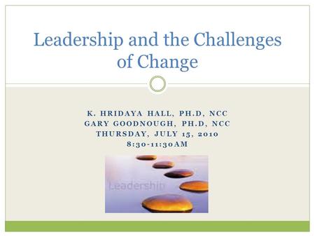 K. HRIDAYA HALL, PH.D, NCC GARY GOODNOUGH, PH.D, NCC THURSDAY, JULY 15, 2010 8:30-11:30AM Leadership and the Challenges of Change.