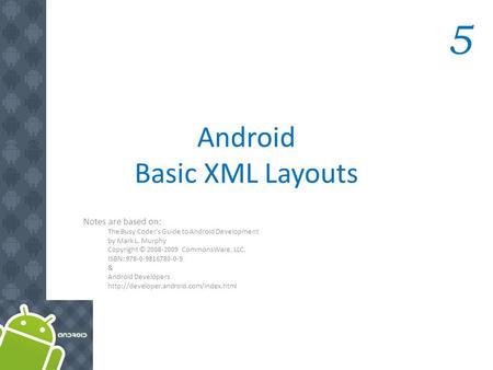 Android Basic XML Layouts Notes are based on: The Busy Coder's Guide to Android Development by Mark L. Murphy Copyright © 2008-2009 CommonsWare, LLC. ISBN: