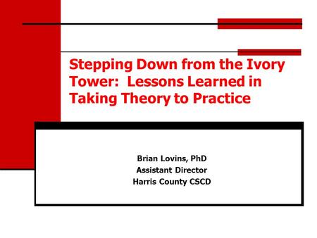 Stepping Down from the Ivory Tower: Lessons Learned in Taking Theory to Practice Brian Lovins, PhD Assistant Director Harris County CSCD.