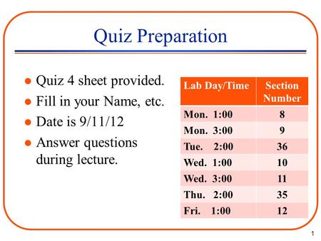 1 Quiz Preparation l Quiz 4 sheet provided. l Fill in your Name, etc. l Date is 9/11/12 l Answer questions during lecture. Lab Day/TimeSection Number Mon.