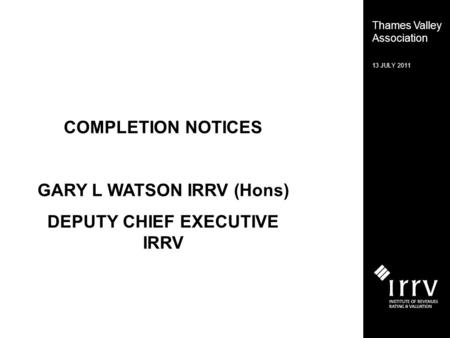 Thames Valley Association 13 JULY 2011 COMPLETION NOTICES GARY L WATSON IRRV (Hons) DEPUTY CHIEF EXECUTIVE IRRV.