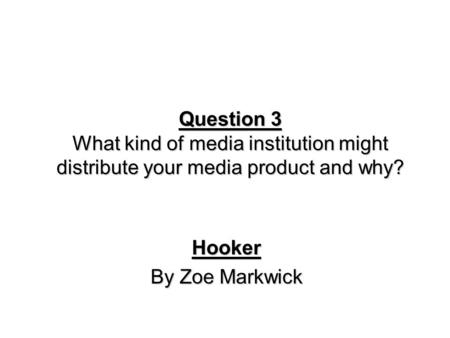 Question 3 What kind of media institution might distribute your media product and why? Hooker By Zoe Markwick.