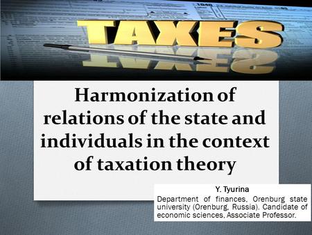 Harmonization of relations of the state and individuals in the context of taxation theory Y. Tyurina Department of finances, Orenburg state university.