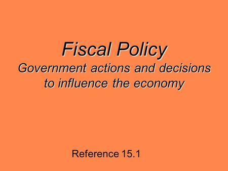 Fiscal Policy Government actions and decisions to influence the economy Reference 15.1.