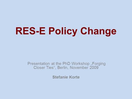 RES-E Policy Change Presentation at the PhD Workshop „Forging Closer Ties“, Berlin, November 2009 Stefanie Korte.