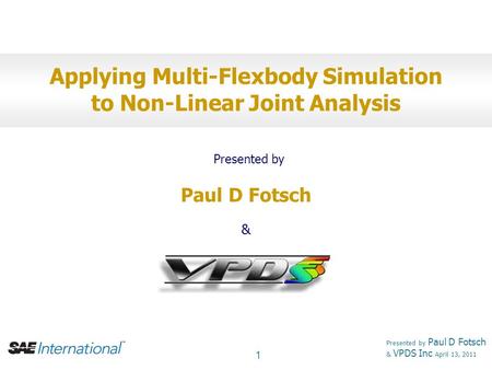 1 Presented by Paul D Fotsch & VPDS Inc April 13, 2011 Applying Multi-Flexbody Simulation to Non-Linear Joint Analysis Presented by Paul D Fotsch & VPDS.