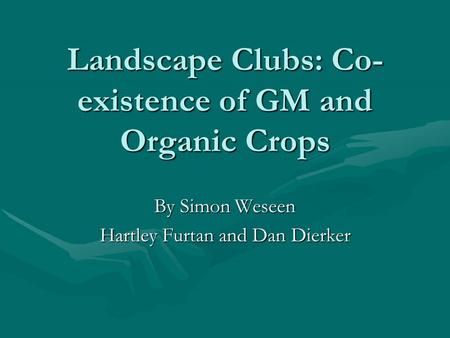 Landscape Clubs: Co- existence of GM and Organic Crops By Simon Weseen Hartley Furtan and Dan Dierker.