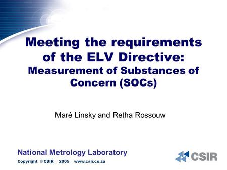 Copyright © CSIR 2005 www.csir.co.za Meeting the requirements of the ELV Directive: Measurement of Substances of Concern (SOCs) Maré Linsky and Retha Rossouw.