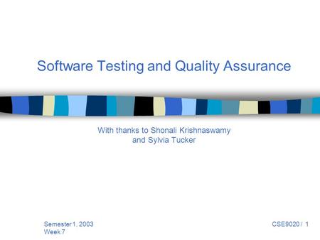 Semester 1, 2003 Week 7 CSE9020 / 1 Software Testing and Quality Assurance With thanks to Shonali Krishnaswamy and Sylvia Tucker.