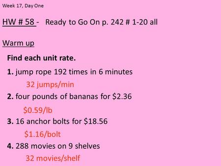 HW # 58 - Ready to Go On p. 242 # 1-20 all Warm up Week 17, Day One Find each unit rate. 1. jump rope 192 times in 6 minutes 2. four pounds of bananas.