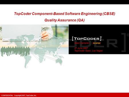 Presented To: September 9, 2015 CONFIDENTIAL Copyright 2007, TopCoder, Inc. Sean Campion [scamp] 27 June 2007 TopCoder Open, Las Vegas TopCoder Component-Based.