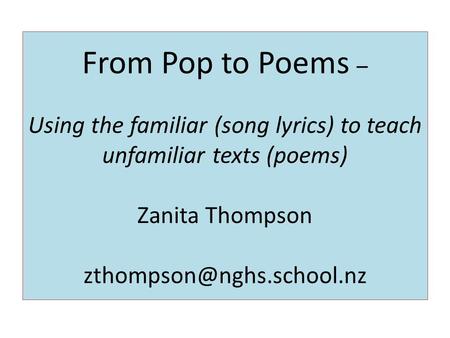 From Pop to Poems – Using the familiar (song lyrics) to teach unfamiliar texts (poems) Zanita Thompson zthompson@nghs.school.nz.