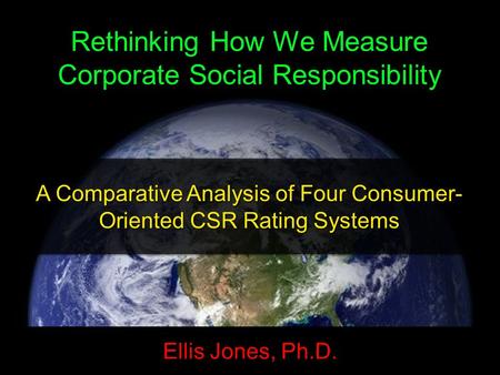 Rethinking How We Measure Corporate Social Responsibility A Comparative Analysis of Four Consumer- Oriented CSR Rating Systems Ellis Jones, Ph.D.