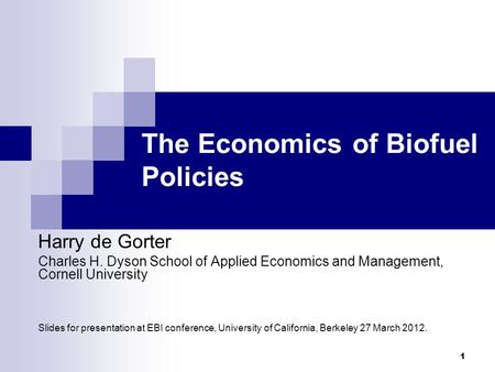 The Economics of Biofuel Policies Harry de Gorter Charles H. Dyson School of Applied Economics and Management, Cornell University Slides for presentation.