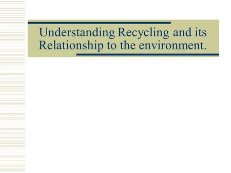 Understanding Recycling and its Relationship to the environment.