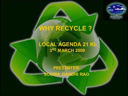 WHY RECYCLE ? SOORIA GANDHI RAO LOCAL AGENDA 21 KL 3RD MARCH 2009