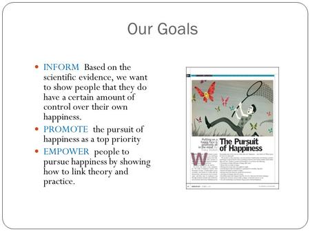 Our Goals INFORM Based on the scientific evidence, we want to show people that they do have a certain amount of control over their own happiness. PROMOTE.