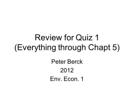 Review for Quiz 1 (Everything through Chapt 5) Peter Berck 2012 Env. Econ. 1.