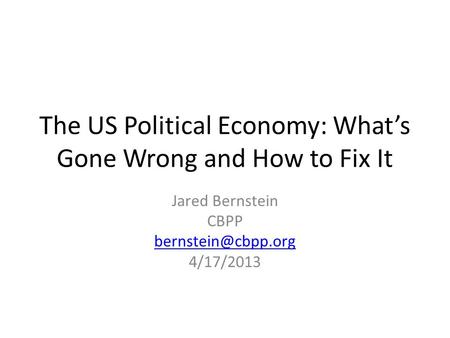 The US Political Economy: What’s Gone Wrong and How to Fix It Jared Bernstein CBPP 4/17/2013.