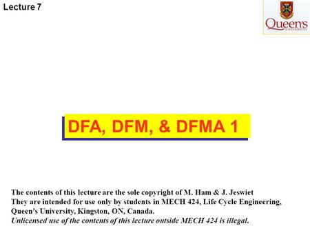 Lecture 7 DFA, DFM, & DFMA 1 The contents of this lecture are the sole copyright of M. Ham & J. Jeswiet They are intended for use only by students in MECH.