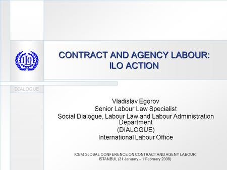 DIALOGUE CONTRACT AND AGENCY LABOUR: ILO ACTION Vladislav Egorov Senior Labour Law Specialist Social Dialogue, Labour Law and Labour Administration Department.