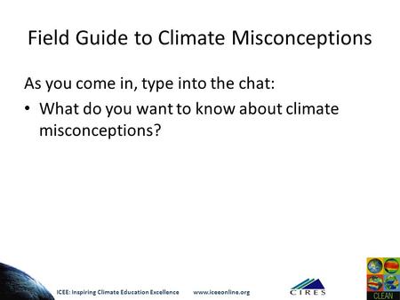 Field Guide to Climate Misconceptions As you come in, type into the chat: What do you want to know about climate misconceptions? ICEE: Inspiring Climate.