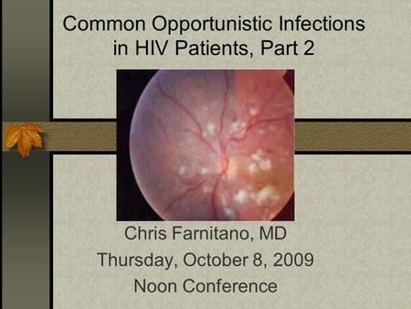 Common Opportunistic Infections in HIV Patients, Part 2 Chris Farnitano, MD Thursday, October 8, 2009 Noon Conference.