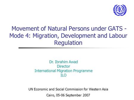 Movement of Natural Persons under GATS - Mode 4: Migration, Development and Labour Regulation Dr. Ibrahim Awad Director International Migration Programme.