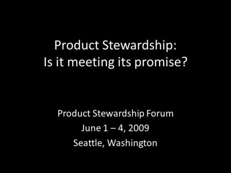 Product Stewardship: Is it meeting its promise? Product Stewardship Forum June 1 – 4, 2009 Seattle, Washington.