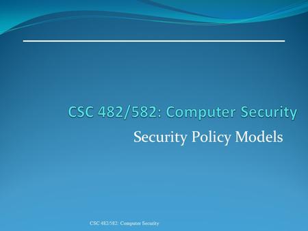 Security Policy Models CSC 482/582: Computer Security.