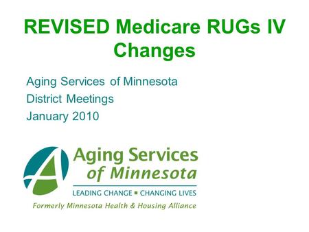 REVISED Medicare RUGs IV Changes Aging Services of Minnesota District Meetings January 2010.