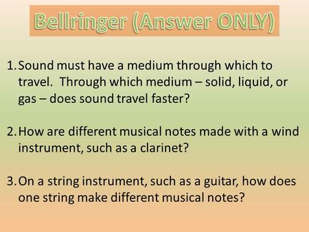 1.Sound must have a medium through which to travel. Through which medium – solid, liquid, or gas – does sound travel faster? 2.How are different musical.