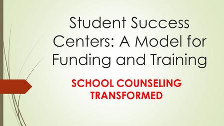 Student Success Centers: A Model for Funding and Training SCHOOL COUNSELING TRANSFORMED.