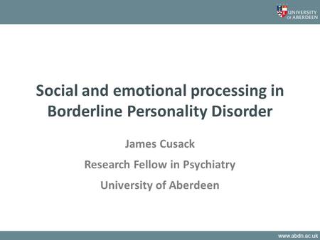 Www.abdn.ac.uk Social and emotional processing in Borderline Personality Disorder James Cusack Research Fellow in Psychiatry University of Aberdeen.