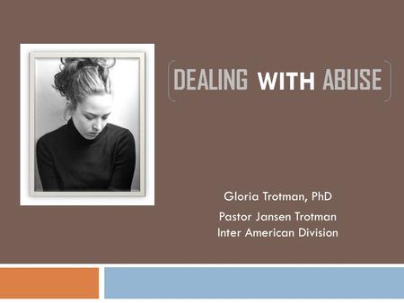 DEALING WITH ABUSE Gloria Trotman, PhD Pastor Jansen Trotman Inter American Division.