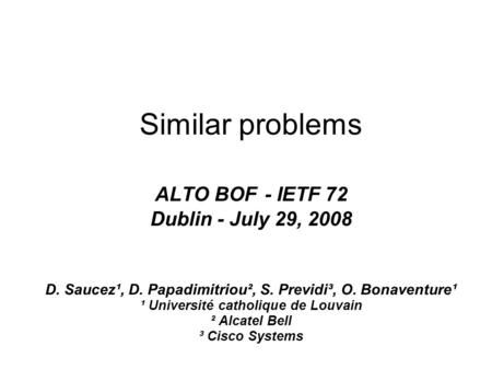 Similar problems ALTO BOF - IETF 72 Dublin - July 29, 2008 D. Saucez¹, D. Papadimitriou², S. Previdi³, O. Bonaventure¹ ¹ Université catholique de Louvain.