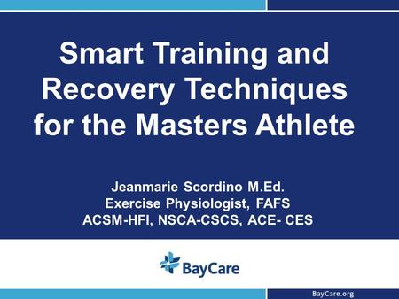 1 Smart Training and Recovery Techniques for the Masters Athlete Jeanmarie Scordino M.Ed. Exercise Physiologist, FAFS ACSM-HFI, NSCA-CSCS, ACE- CES.