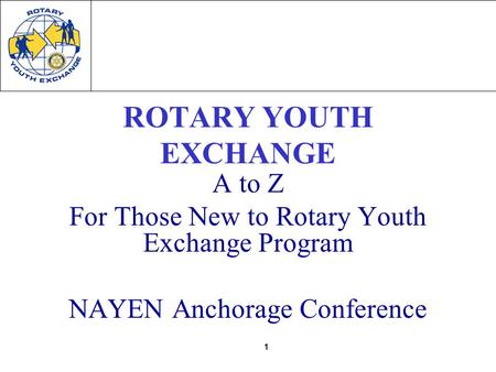 1 ROTARY YOUTH EXCHANGE A to Z For Those New to Rotary Youth Exchange Program NAYEN Anchorage Conference.