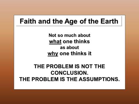 Not so much about what one thinks as about why one thinks it THE PROBLEM IS NOT THE CONCLUSION. THE PROBLEM IS THE ASSUMPTIONS. Faith and the Age of the.