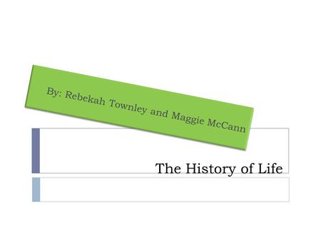 The History of Life By: Rebekah Townley and Maggie McCann.