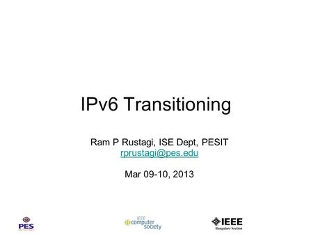 IPv6 Transitioning Ram P Rustagi, ISE Dept, PESIT Mar 09-10, 2013.