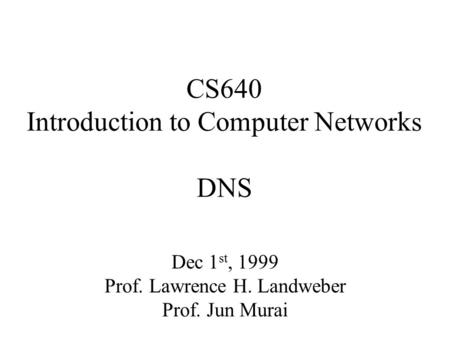 CS640 Introduction to Computer Networks DNS Dec 1 st, 1999 Prof. Lawrence H. Landweber Prof. Jun Murai.